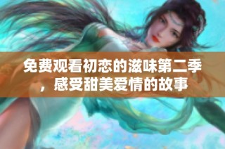 免费观看初恋的滋味第二季，感受甜美爱情的故事
