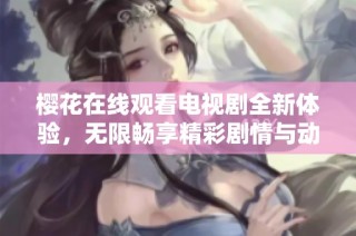 樱花在线观看电视剧全新体验，无限畅享精彩剧情与动人画面