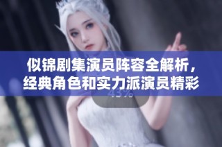 似锦剧集演员阵容全解析，经典角色和实力派演员精彩亮相