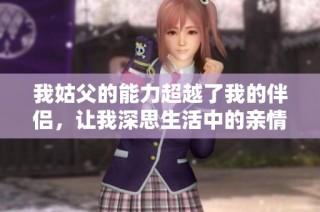 我姑父的能力超越了我的伴侣，让我深思生活中的亲情与爱情