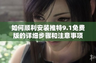 如何顺利安装推特9.1免费版的详细步骤和注意事项