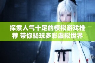 探索人气十足的模拟游戏推荐 带你畅玩多彩虚拟世界
