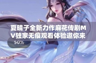 夏晴子全新力作麻花传剧MV独家无痕观看体验邀你来探秘