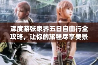 深度游张家界五日自由行全攻略，让你的旅程尽享美景与文化体验完整指南