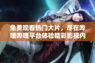 免费观看热门大片，尽在哔哩哔哩平台体验精彩影视内容