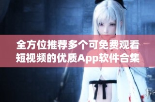 全方位推荐多个可免费观看短视频的优质App软件合集
