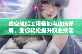 虚空航船工程师加点攻略详解，助你轻松提升职业技能