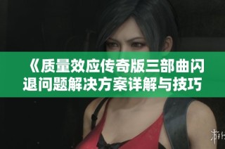 《质量效应传奇版三部曲闪退问题解决方案详解与技巧分享》