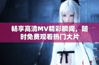 畅享高清MV精彩瞬间，随时免费观看热门大片