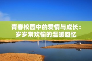 青春校园中的爱情与成长：岁岁常欢愉的温暖回忆