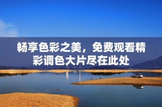 畅享色彩之美，免费观看精彩调色大片尽在此处