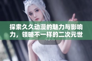 探索久久动漫的魅力与影响力，领略不一样的二次元世界