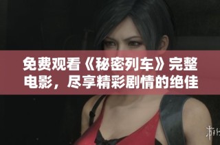 免费观看《秘密列车》完整电影，尽享精彩剧情的绝佳体验