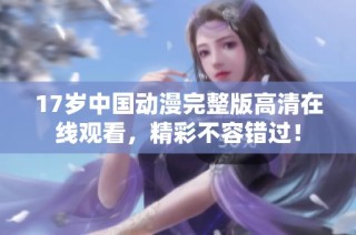 17岁中国动漫完整版高清在线观看，精彩不容错过！