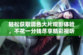 轻松获取调色大片观影体验，不花一分钱尽享精彩视听盛宴