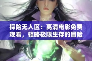 探险无人区：高清电影免费观看，领略极限生存的冒险旅程