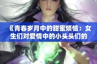 《青春岁月中的甜蜜烦恼：女生们对爱情中的小头头们的迷恋》