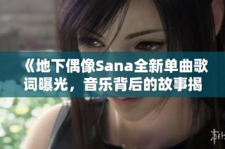 《地下偶像Sana全新单曲歌词曝光，音乐背后的故事揭秘》