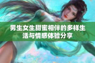 男生女生甜蜜相伴的多样生活与情感体验分享