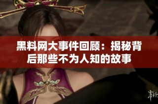 黑料网大事件回顾：揭秘背后那些不为人知的故事