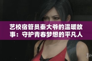 艺校宿管员秦大爷的温暖故事：守护青春梦想的平凡人生