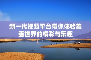 新一代视频平台带你体验羞羞世界的精彩与乐趣