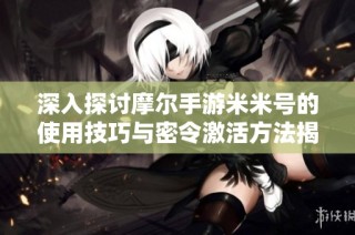 深入探讨摩尔手游米米号的使用技巧与密令激活方法揭秘