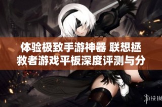 体验极致手游神器 联想拯救者游戏平板深度评测与分析