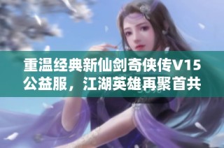 重温经典新仙剑奇侠传V15公益服，江湖英雄再聚首共闯传奇之路！