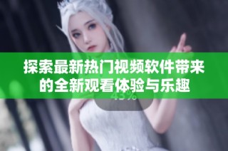 探索最新热门视频软件带来的全新观看体验与乐趣