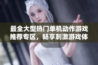 最全大型热门单机动作游戏推荐专区，畅享刺激游戏体验