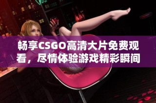 畅享CSGO高清大片免费观看，尽情体验游戏精彩瞬间！