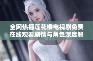 全网热播莲花楼电视剧免费在线观看剧情与角色深度解析