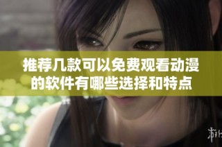 推荐几款可以免费观看动漫的软件有哪些选择和特点
