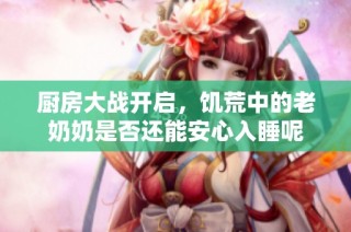 厨房大战开启，饥荒中的老奶奶是否还能安心入睡呢