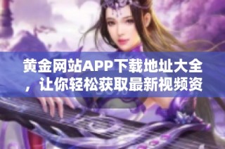 黄金网站APP下载地址大全，让你轻松获取最新视频资源
