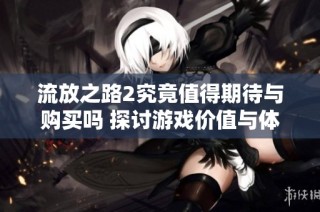 流放之路2究竟值得期待与购买吗 探讨游戏价值与体验