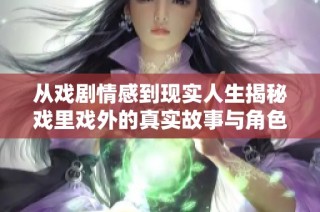 从戏剧情感到现实人生揭秘戏里戏外的真实故事与角色互动