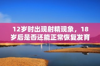 12岁时出现射精现象，18岁后是否还能正常恢复发育和健康呢