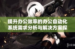 提升办公效率的办公自动化系统需求分析与解决方案探讨