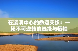 在漩涡中心的命运交织：一场不可逆转的选择与牺牲