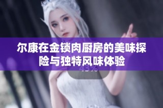 尔康在金锁肉厨房的美味探险与独特风味体验