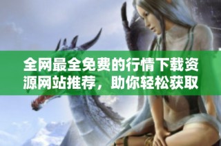 全网最全免费的行情下载资源网站推荐，助你轻松获取最新信息