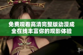 免费观看高清完整版动漫成全在线丰富你的观影体验