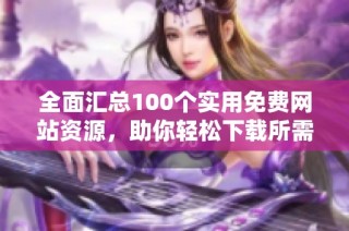 全面汇总100个实用免费网站资源，助你轻松下载所需内容