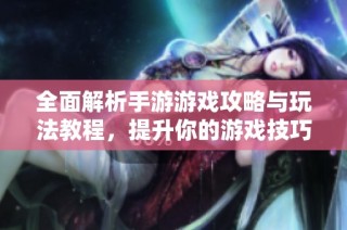 全面解析手游游戏攻略与玩法教程，提升你的游戏技巧