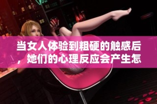 当女人体验到粗硬的触感后，她们的心理反应会产生怎样的变化呢