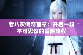 老八灰传奇首章：开启一段不可思议的冒险旅程