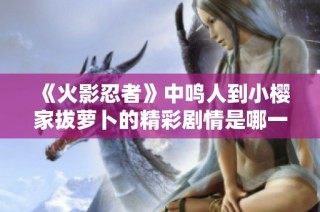 《火影忍者》中鸣人到小樱家拔萝卜的精彩剧情是哪一集