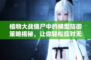 植物大战僵尸中的梯型防御策略揭秘，让你轻松应对无尽挑战